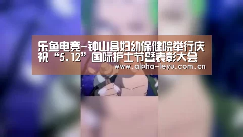 乐鱼电竞-钟山县妇幼保健院举行庆祝“5.12”国际护士节暨表彰大会(图3) 乐鱼app