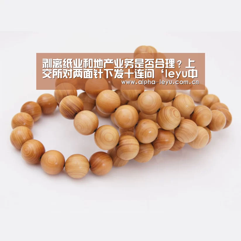 剥离纸业和地产业务是否合理?上交所对两面针下发十连问‘leyu中国官网’(图2) 乐鱼app