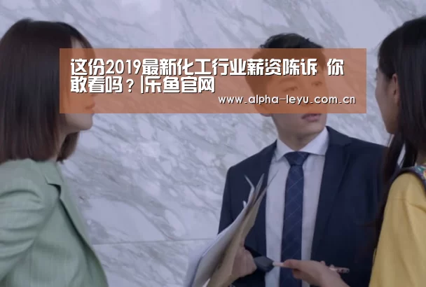 这份2019最新化工行业薪资陈诉 你敢看吗?|乐鱼官网(图1) 乐鱼app