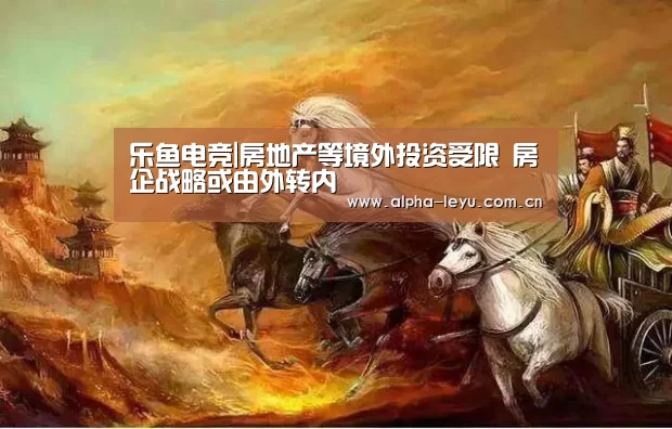乐鱼电竞|房地产等境外投资受限 房企战略或由外转内(图1) 乐鱼app